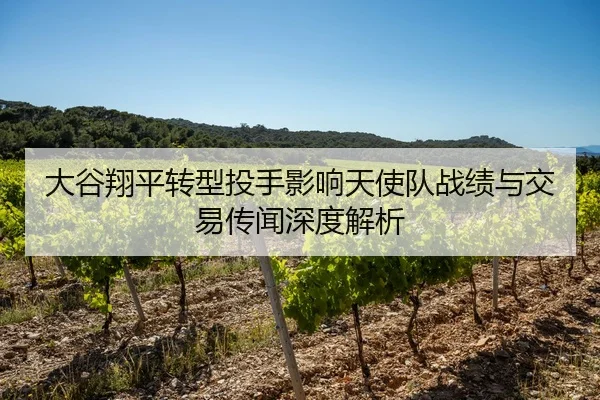 大谷翔平转型投手影响天使队战绩与交易传闻深度解析