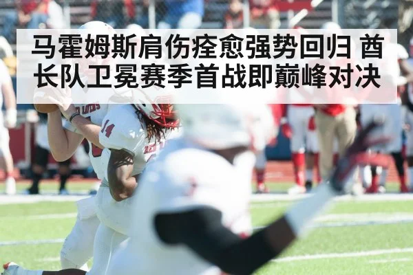 马霍姆斯肩伤痊愈强势回归 酋长队卫冕赛季首战即巅峰对决