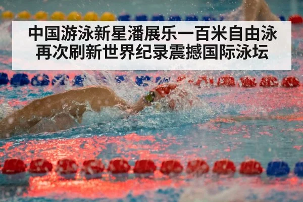 中国游泳新星潘展乐一百米自由泳再次刷新世界纪录震撼国际泳坛