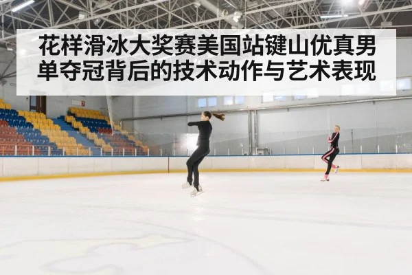 花样滑冰大奖赛美国站键山优真男单夺冠背后的技术动作与艺术表现
