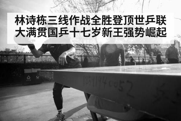 林诗栋三线作战全胜登顶世乒联大满贯国乒十七岁新王强势崛起