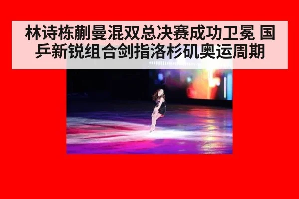 林诗栋蒯曼混双总决赛成功卫冕 国乒新锐组合剑指洛杉矶奥运周期